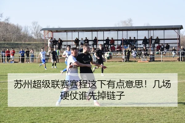 苏州超级联赛赛程这下有点意思！几场硬仗谁先掉链子