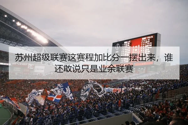 苏州超级联赛这赛程加比分一摆出来，谁还敢说只是业余联赛