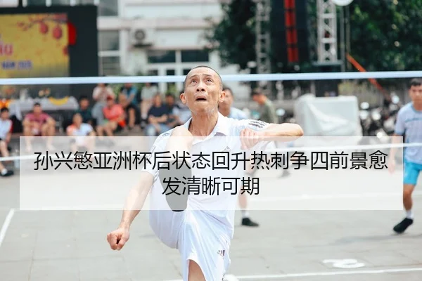 孙兴慜亚洲杯后状态回升热刺争四前景愈发清晰可期
