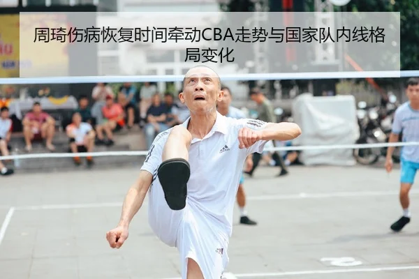 周琦伤病恢复时间牵动CBA走势与国家队内线格局变化