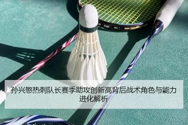 孙兴慜热刺队长赛季助攻创新高背后战术角色与能力进化解析