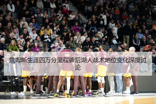 詹姆斯生涯四万分里程碑后湖人战术地位变化深度讨论