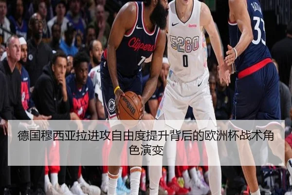 德国穆西亚拉进攻自由度提升背后的欧洲杯战术角色演变