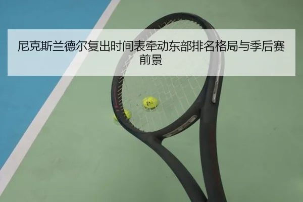 尼克斯兰德尔复出时间表牵动东部排名格局与季后赛前景