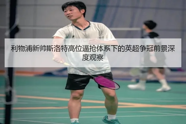 利物浦新帅斯洛特高位逼抢体系下的英超争冠前景深度观察