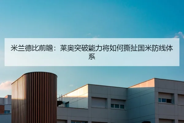 米兰德比前瞻：莱奥突破能力将如何撕扯国米防线体系