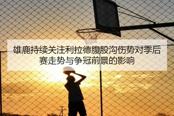 雄鹿持续关注利拉德腹股沟伤势对季后赛走势与争冠前景的影响