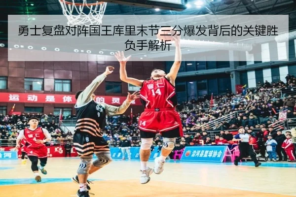 勇士复盘对阵国王库里末节三分爆发背后的关键胜负手解析