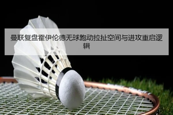 曼联复盘霍伊伦德无球跑动拉扯空间与进攻重启逻辑