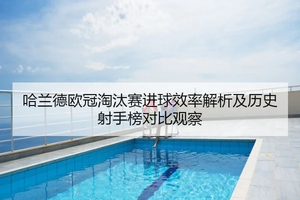 哈兰德欧冠淘汰赛进球效率解析及历史射手榜对比观察