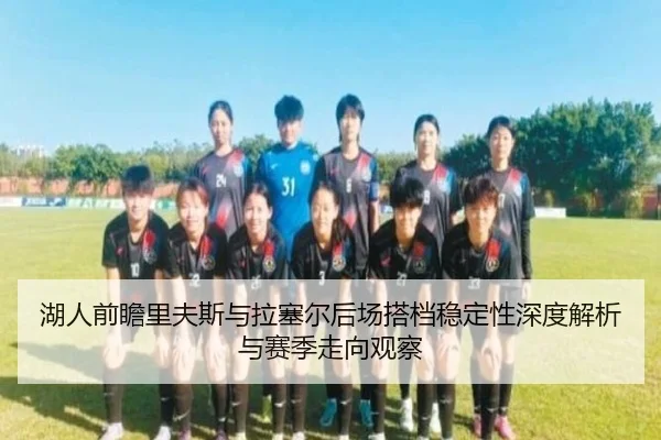 湖人前瞻里夫斯与拉塞尔后场搭档稳定性深度解析与赛季走向观察
