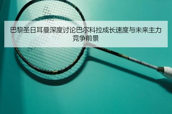 巴黎圣日耳曼深度讨论巴尔科拉成长速度与未来主力竞争前景