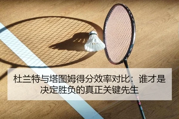 杜兰特与塔图姆得分效率对比：谁才是决定胜负的真正关键先生