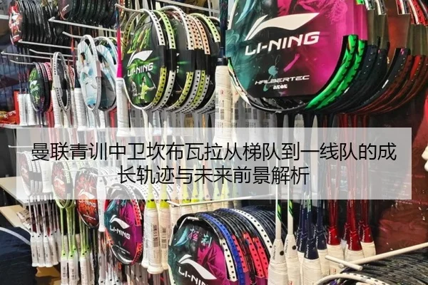 曼联青训中卫坎布瓦拉从梯队到一线队的成长轨迹与未来前景解析