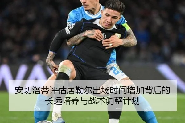 安切洛蒂评估居勒尔出场时间增加背后的长远培养与战术调整计划