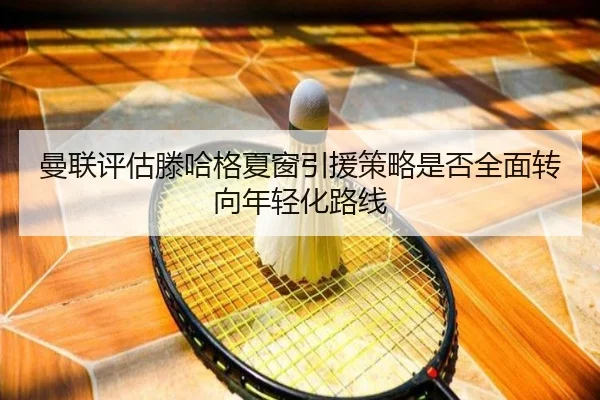 曼联评估滕哈格夏窗引援策略是否全面转向年轻化路线