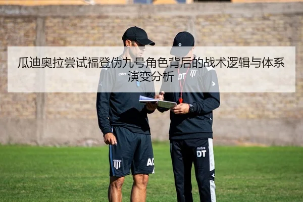 瓜迪奥拉尝试福登伪九号角色背后的战术逻辑与体系演变分析