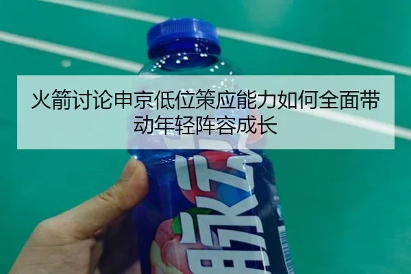 火箭讨论申京低位策应能力如何全面带动年轻阵容成长
