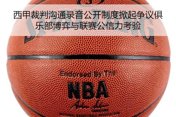 西甲裁判沟通录音公开制度掀起争议俱乐部博弈与联赛公信力考验