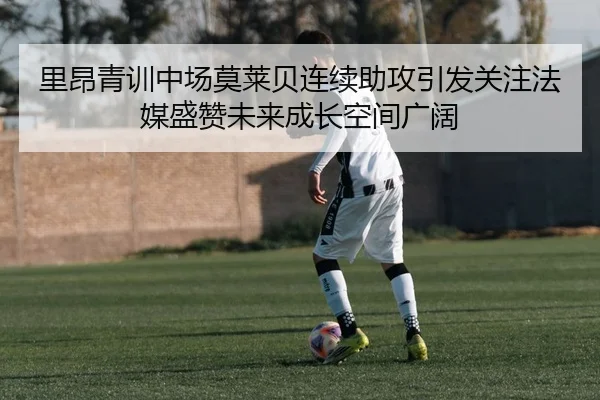 里昂青训中场莫莱贝连续助攻引发关注法媒盛赞未来成长空间广阔