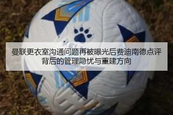 曼联更衣室沟通问题再被曝光后费迪南德点评背后的管理隐忧与重建方向